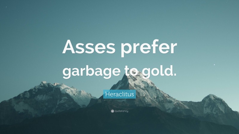 Heraclitus Quote: “Asses prefer garbage to gold.”