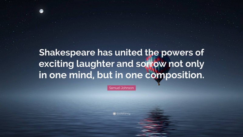 Samuel Johnson Quote: “Shakespeare has united the powers of exciting laughter and sorrow not only in one mind, but in one composition.”