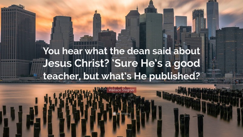 Wallace Stegner Quote: “You hear what the dean said about Jesus Christ? ‘Sure He’s a good teacher, but what’s He published?”