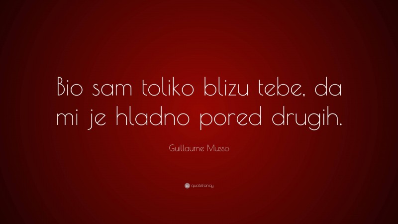 Guillaume Musso Quote: “Bio sam toliko blizu tebe, da mi je hladno pored drugih.”