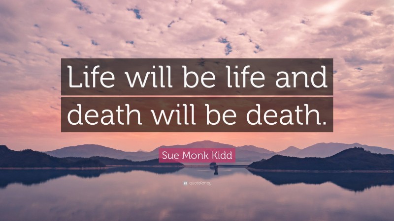 Sue Monk Kidd Quote: “Life will be life and death will be death.”