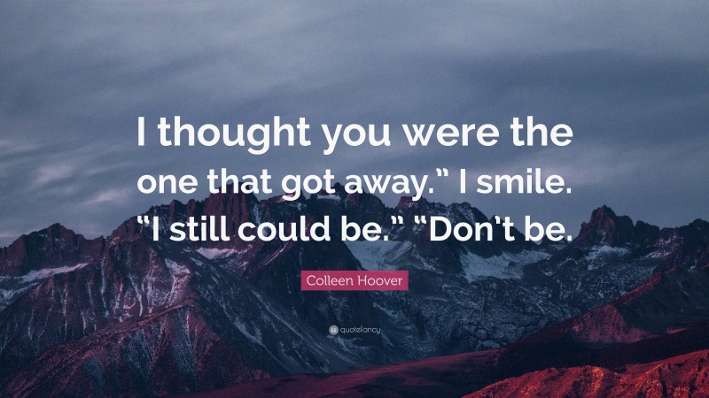 Colleen Hoover Quote: “I thought you were the one that got away.” I smile. “I still could be.” “Don’t be.”