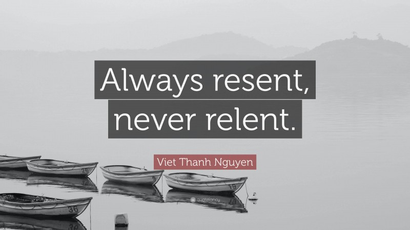 Viet Thanh Nguyen Quote: “Always resent, never relent.”