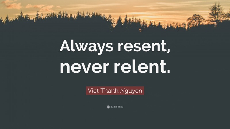 Viet Thanh Nguyen Quote: “Always resent, never relent.”