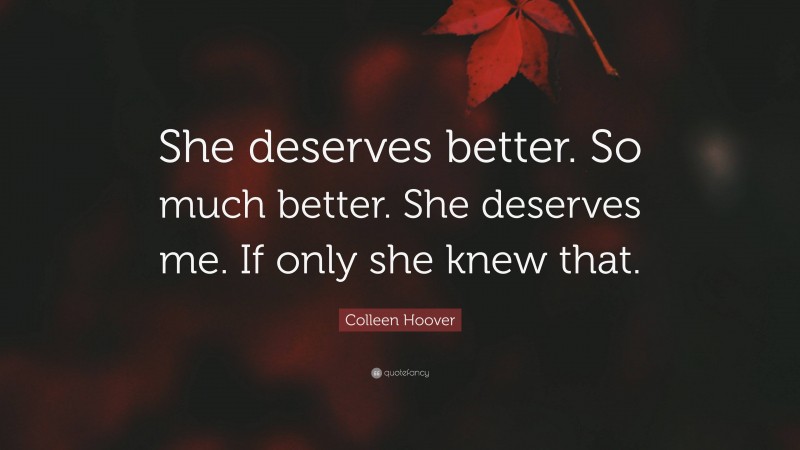 Colleen Hoover Quote: “She deserves better. So much better. She deserves me. If only she knew that.”