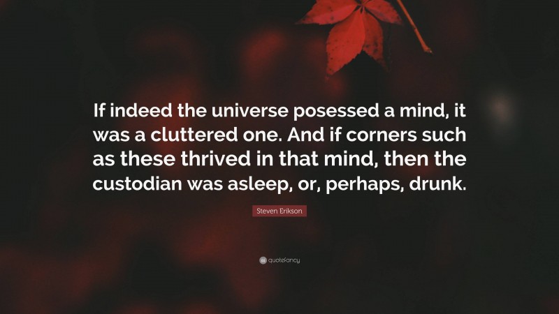 Steven Erikson Quote: “If indeed the universe posessed a mind, it was a cluttered one. And if corners such as these thrived in that mind, then the custodian was asleep, or, perhaps, drunk.”