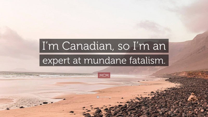MCM Quote: “I’m Canadian, so I’m an expert at mundane fatalism.”