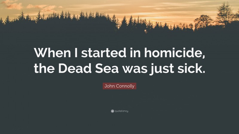 John Connolly Quote: “When I started in homicide, the Dead Sea was just sick.”