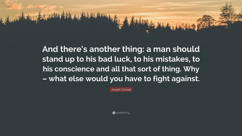 Joseph Conrad Quote: “And there’s another thing: a man should stand up to his bad luck, to his mistakes, to his conscience and all that sort of thing. Why – what else would you have to fight against.”