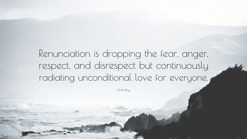 Amit Ray Quote: “Renunciation is dropping the fear, anger, respect, and disrespect but continuously radiating unconditional love for everyone.”