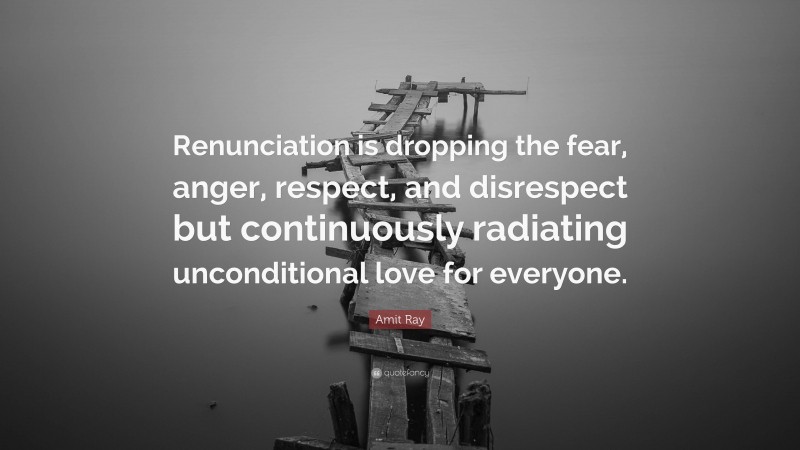 Amit Ray Quote: “Renunciation is dropping the fear, anger, respect, and disrespect but continuously radiating unconditional love for everyone.”