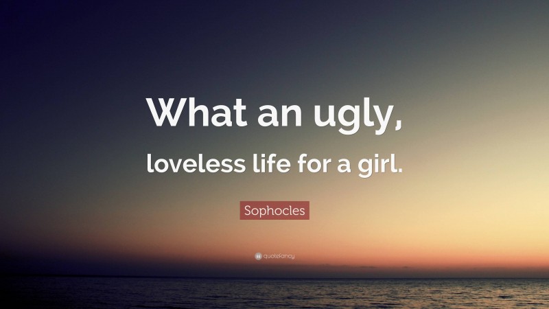 Sophocles Quote: “What an ugly, loveless life for a girl.”