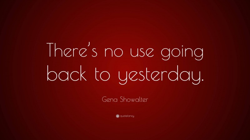 Gena Showalter Quote: “There’s no use going back to yesterday.”