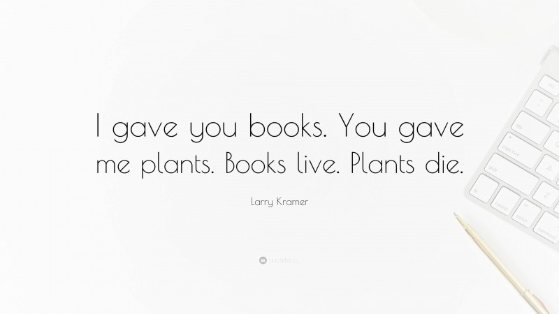 Larry Kramer Quote: “I gave you books. You gave me plants. Books live. Plants die.”