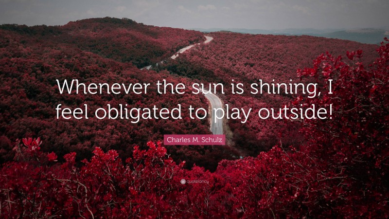 Charles M. Schulz Quote: “Whenever the sun is shining, I feel obligated to play outside!”