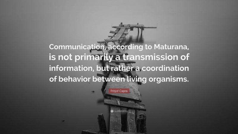 Fritjof Capra Quote: “Communication, according to Maturana, is not primarily a transmission of information, but rather a coordination of behavior between living organisms.”