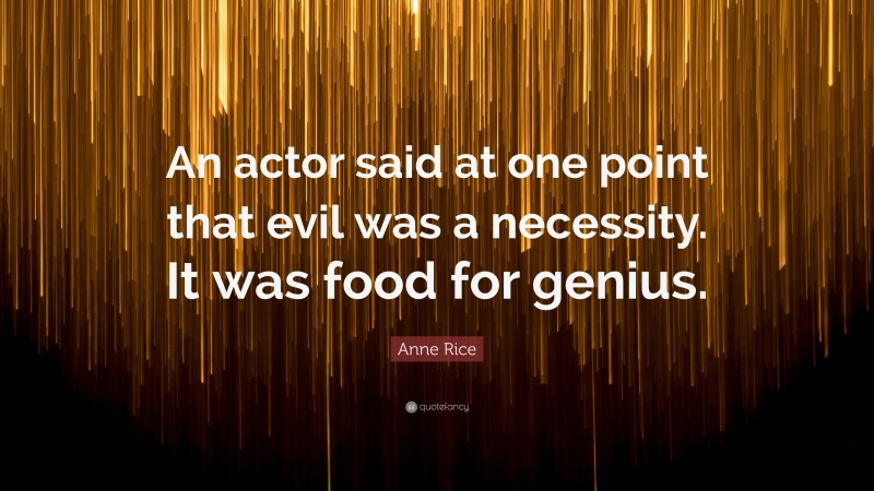 Anne Rice Quote: “An actor said at one point that evil was a necessity. It was food for genius.”