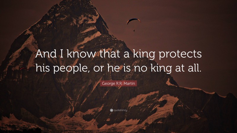 George R.R. Martin Quote: “And I know that a king protects his people, or he is no king at all.”