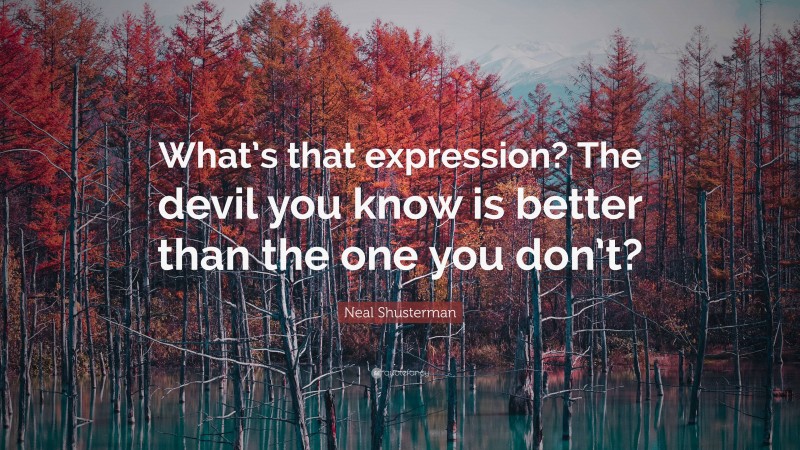 Neal Shusterman Quote: “What’s that expression? The devil you know is better than the one you don’t?”