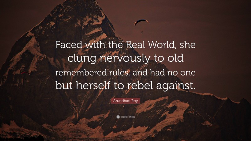 Arundhati Roy Quote: “Faced with the Real World, she clung nervously to old remembered rules, and had no one but herself to rebel against.”