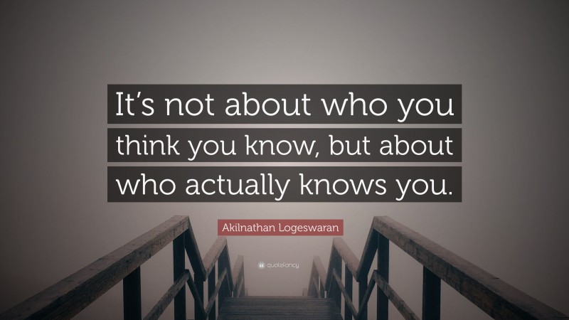 Akilnathan Logeswaran Quote: “It’s not about who you think you know, but about who actually knows you.”