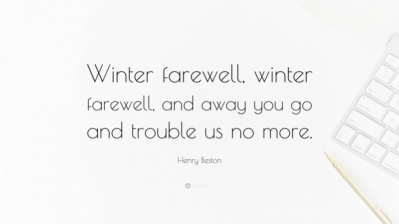 Henry Beston Quote: “Winter farewell, winter farewell, and away you go and trouble us no more.”