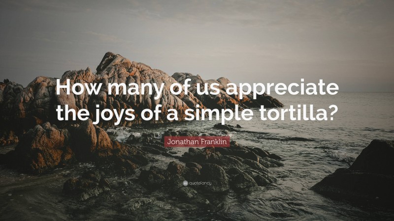 Jonathan Franklin Quote: “How many of us appreciate the joys of a simple tortilla?”
