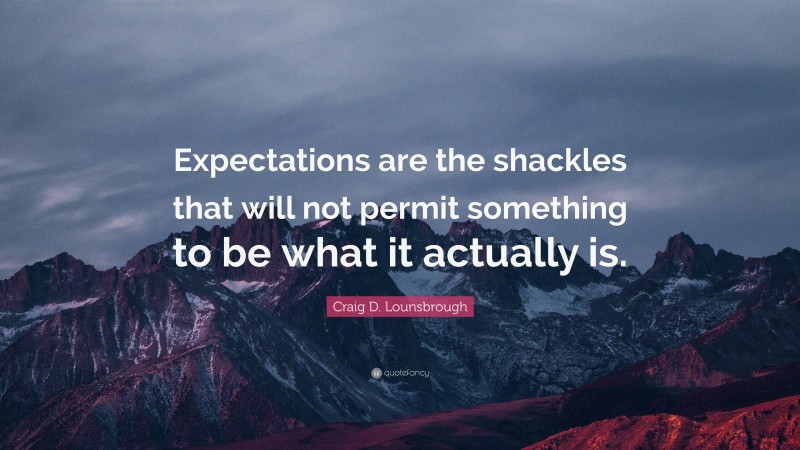 Craig D. Lounsbrough Quote: “Expectations are the shackles that will not permit something to be what it actually is.”