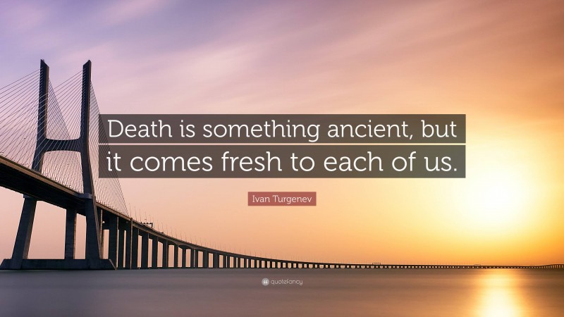 Ivan Turgenev Quote: “Death is something ancient, but it comes fresh to each of us.”