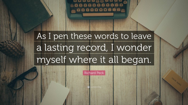 Richard Peck Quote: “As I pen these words to leave a lasting record, I wonder myself where it all began.”