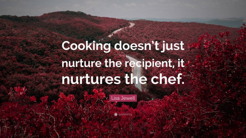 Lisa Jewell Quote: “Cooking doesn’t just nurture the recipient, it nurtures the chef.”
