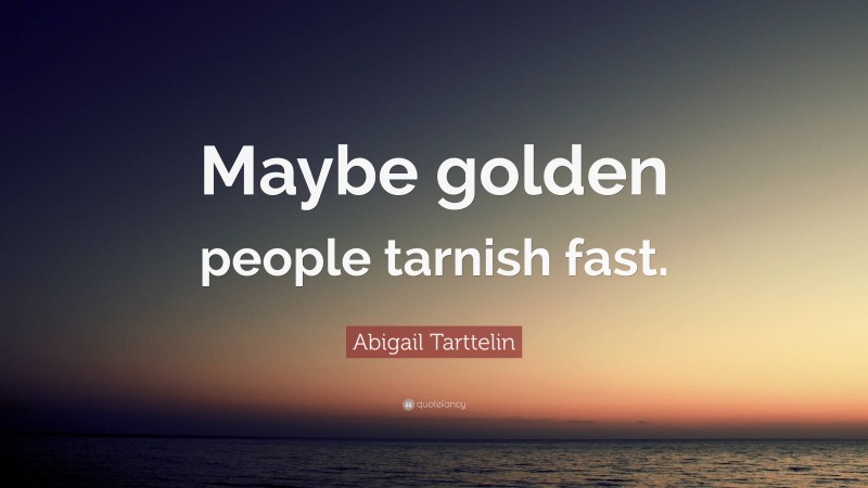 Abigail Tarttelin Quote: “Maybe golden people tarnish fast.”