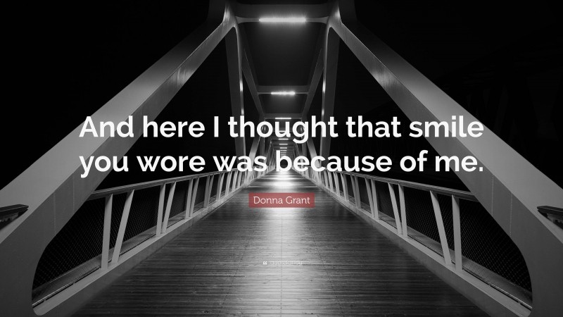 Donna Grant Quote: “And here I thought that smile you wore was because of me.”