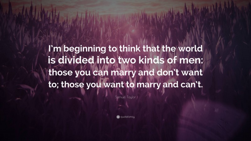 Samuel Taylor Quote: “I’m beginning to think that the world is divided into two kinds of men: those you can marry and don’t want to; those you want to marry and can’t.”