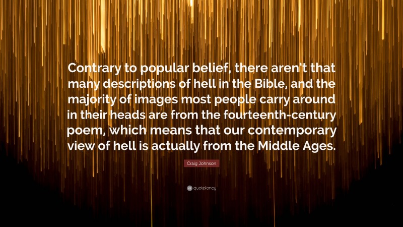 Craig Johnson Quote: “Contrary to popular belief, there aren’t that many descriptions of hell in the Bible, and the majority of images most people carry around in their heads are from the fourteenth-century poem, which means that our contemporary view of hell is actually from the Middle Ages.”