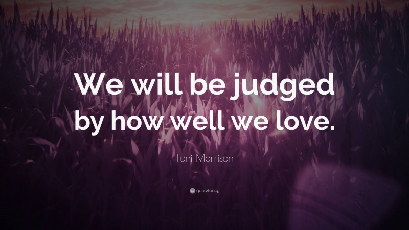 Toni Morrison Quote: “We will be judged by how well we love.”
