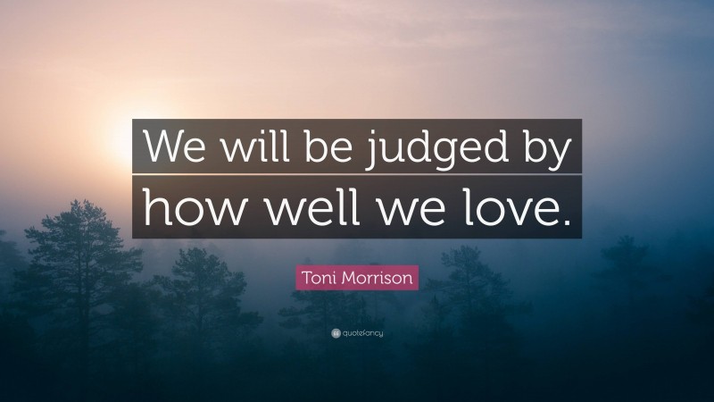 Toni Morrison Quote: “We will be judged by how well we love.”