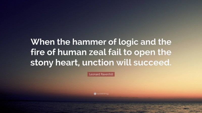 Leonard Ravenhill Quote: “When the hammer of logic and the fire of human zeal fail to open the stony heart, unction will succeed.”