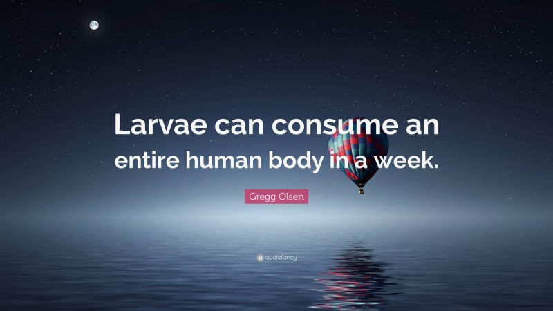 Gregg Olsen Quote: “Larvae can consume an entire human body in a week.”