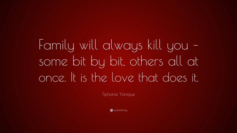 Tiphanie Yanique Quote: “Family will always kill you – some bit by bit, others all at once. It is the love that does it.”