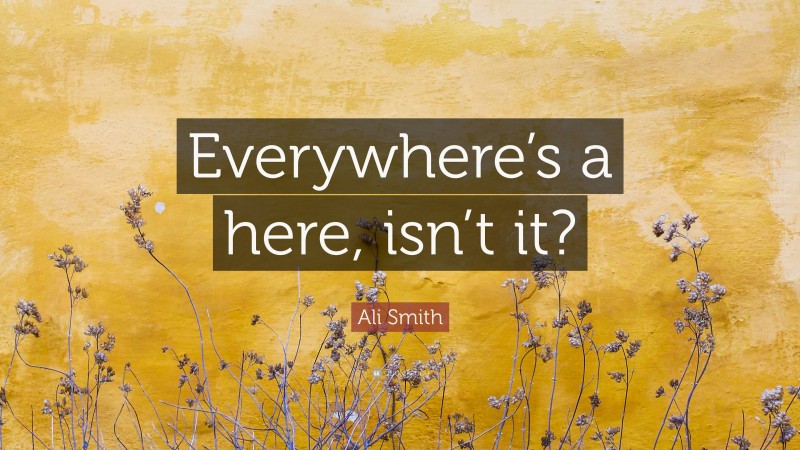 Ali Smith Quote: “Everywhere’s a here, isn’t it?”