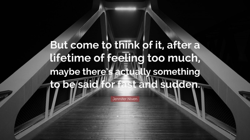 Jennifer Niven Quote: “But come to think of it, after a lifetime of feeling too much, maybe there’s actually something to be said for fast and sudden.”