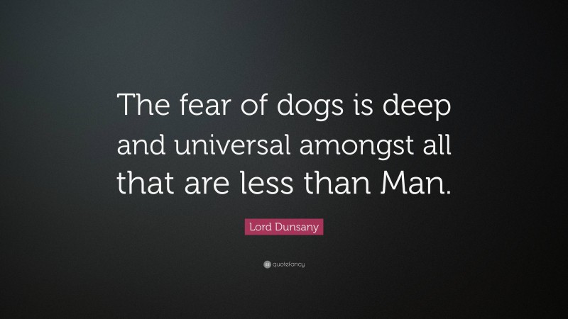 Lord Dunsany Quote: “The fear of dogs is deep and universal amongst all that are less than Man.”