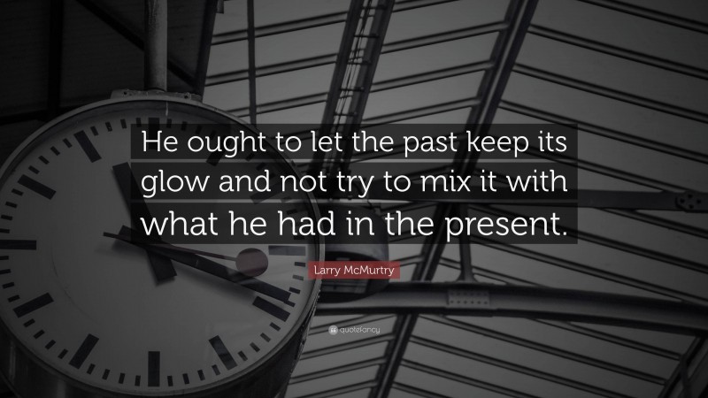 Larry McMurtry Quote: “He ought to let the past keep its glow and not try to mix it with what he had in the present.”