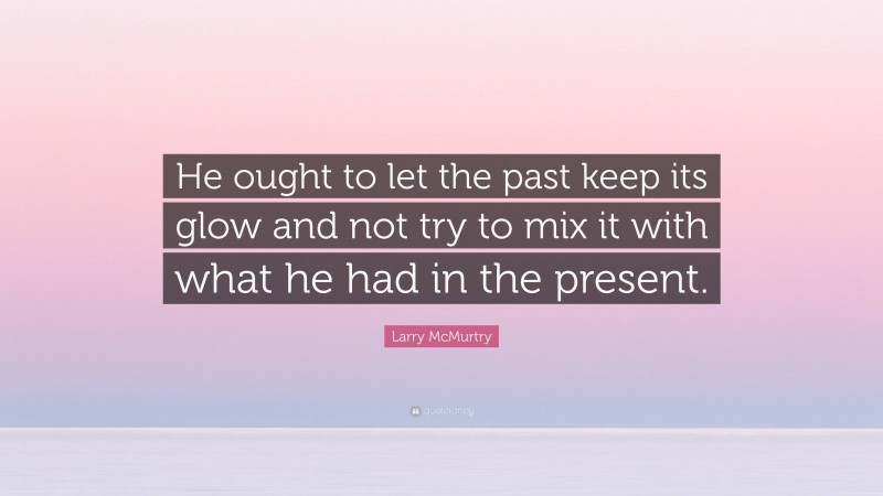 Larry McMurtry Quote: “He ought to let the past keep its glow and not try to mix it with what he had in the present.”