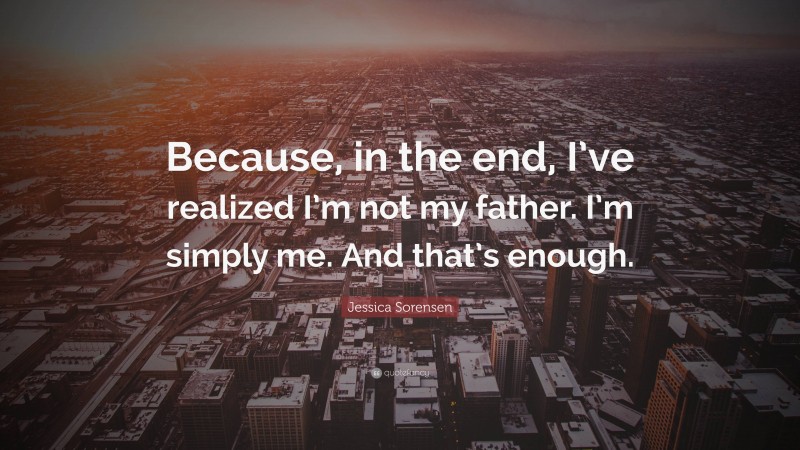 Jessica Sorensen Quote: “Because, in the end, I’ve realized I’m not my father. I’m simply me. And that’s enough.”