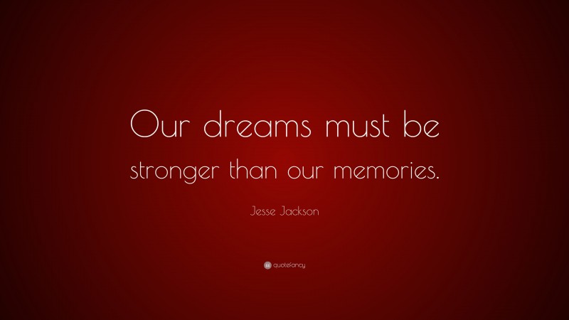 Jesse Jackson Quote: “Our dreams must be stronger than our memories.”