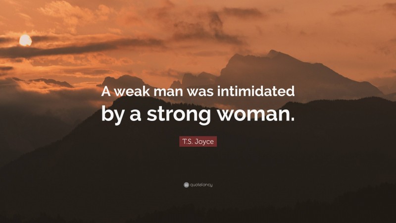 T.S. Joyce Quote: “A weak man was intimidated by a strong woman.”