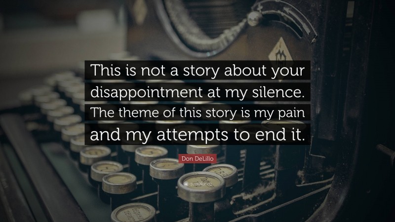 Don DeLillo Quote: “This is not a story about your disappointment at my silence. The theme of this story is my pain and my attempts to end it.”