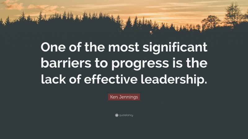 Ken Jennings Quote: “One of the most significant barriers to progress is the lack of effective leadership.”